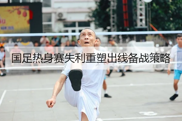 国足热身赛失利重塑出线备战策略