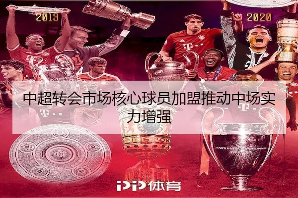 中超转会市场核心球员加盟推动中场实力增强