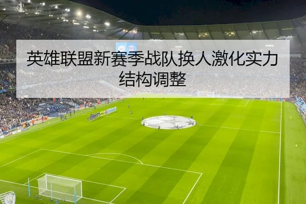 英雄联盟新赛季战队换人激化实力结构调整